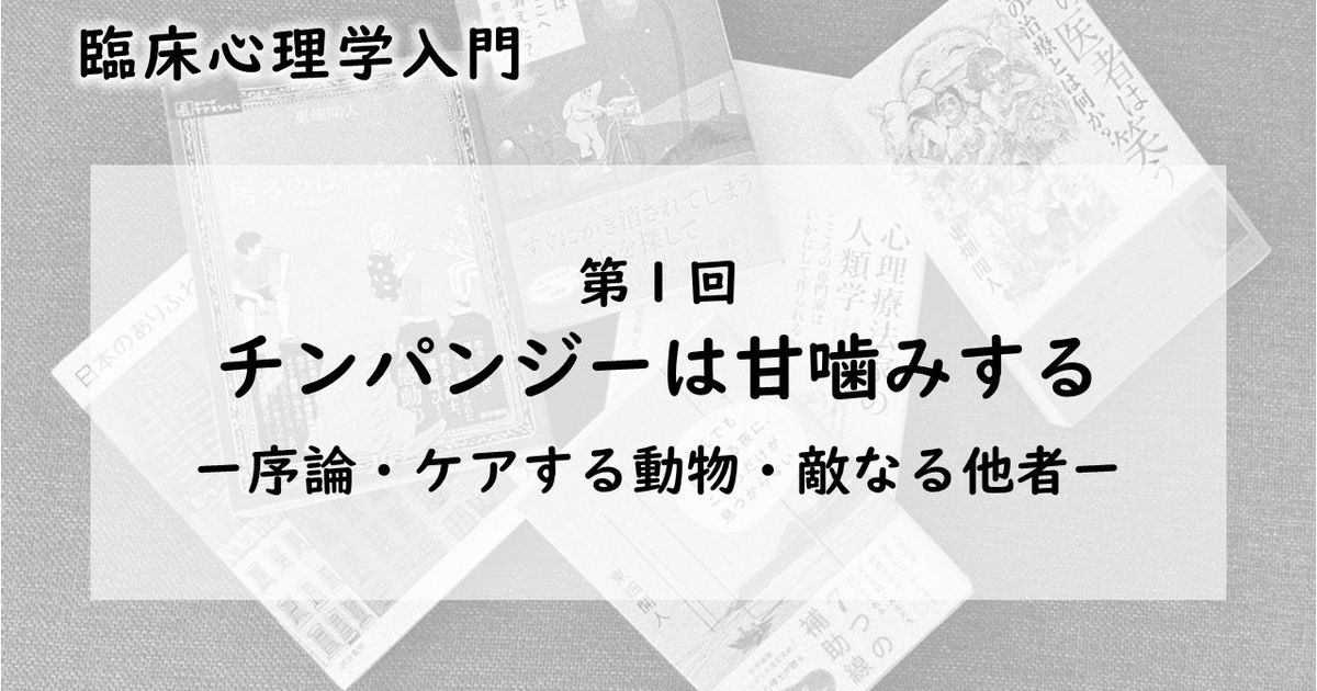 チンパンジーは甘噛みする―序論・ケアする動物・敵なる他者（臨床心理学入門 第1回）