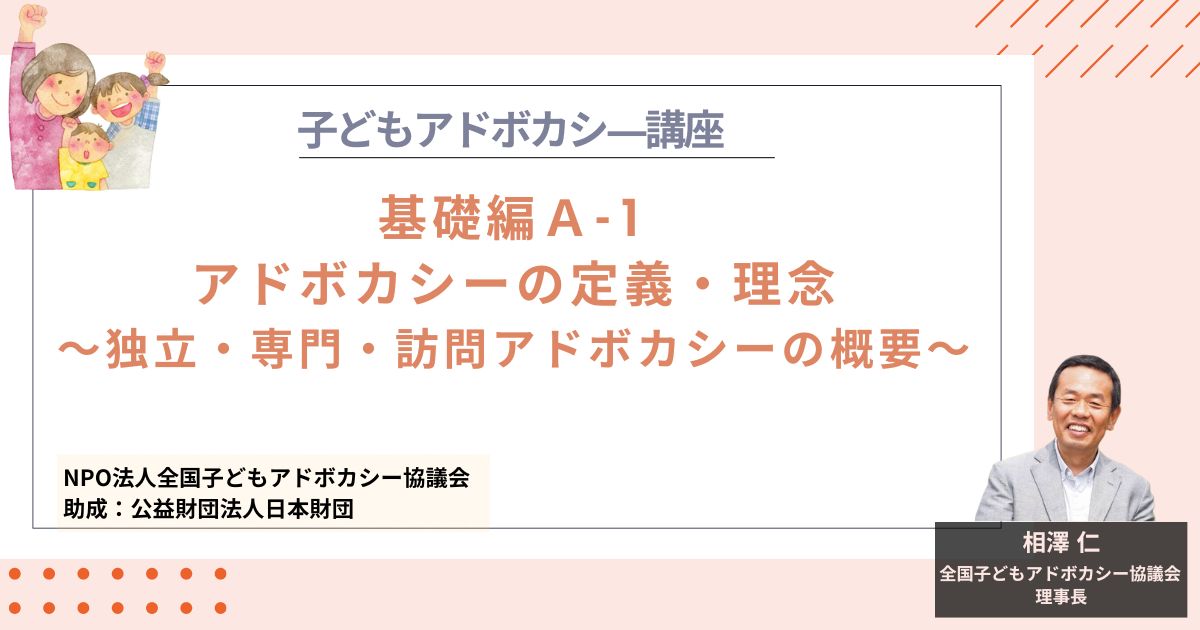 【基礎編A-1】アドボカシーの定義・理念～独立・専門・訪問アドボカシーの概要～