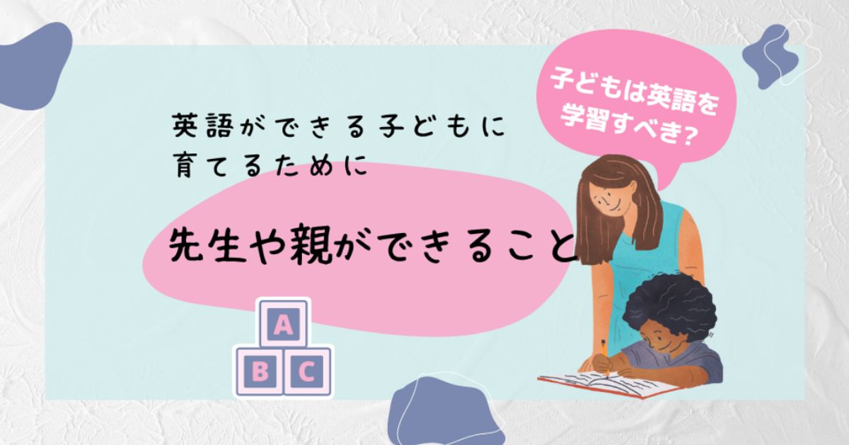 英語ができる子どもに育てるために先生や親ができること