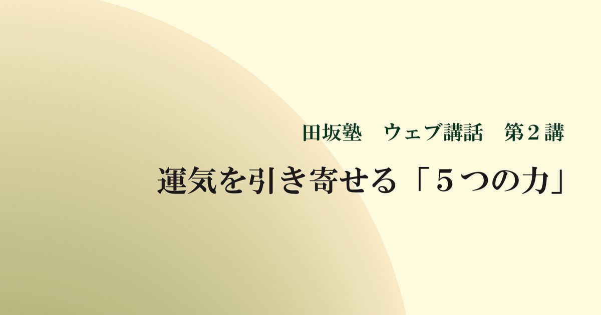 田坂塾 ウェブ講話 第２講　運気を引き寄せる「５つの力」　－　フィールドに繋がるとき、隠れた力が開花する －【音声動画】