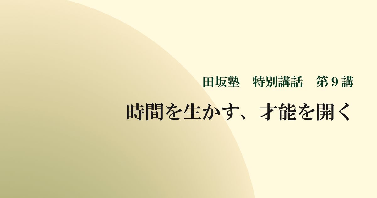  田坂塾 特別講話　第９講『時間を生かす、才能を開く ー 未知なる自分と巡り会う５つの技法』【音声動画】
